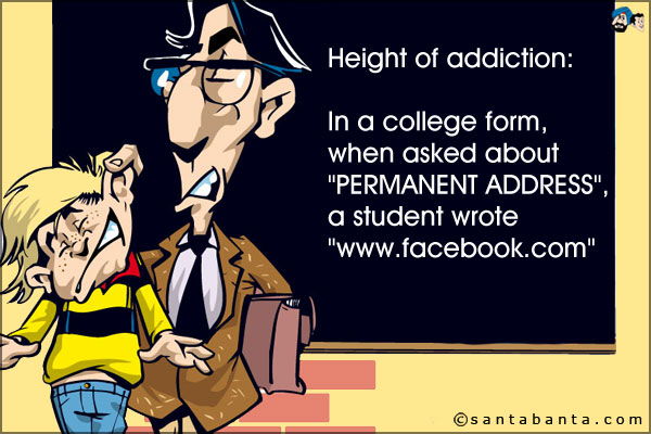 Height of addiction:<br />
In a college form, when asked about `PERMANENT ADDRESS`, a student wrote `www.facebook.com`!