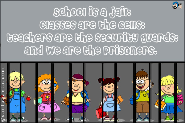 School is a jail;<br />
Classes are the cells;<br />
Teachers are the security guards;<br />
And we are the prisoners. 