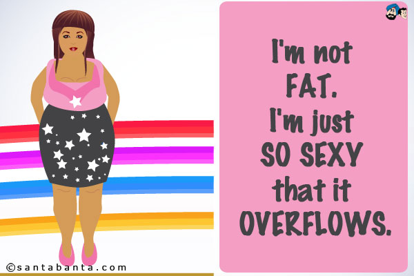 I'm not fat. I'm just so sexy that it overflows.