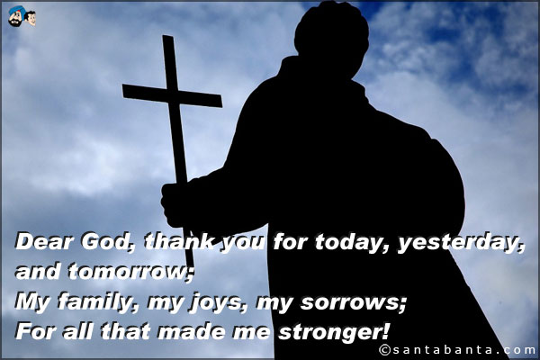 Dear God,<br />
Thank you for today, yesterday and tomorrow;<br />
My family, my joys and my sorrows;<br />
And for all that made me thorough.