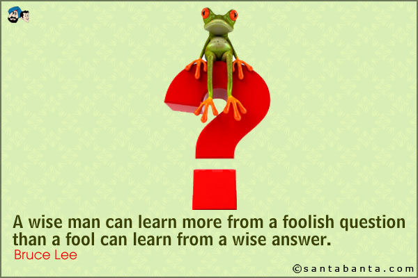 A wise man can learn more from a foolish question than a fool can learn from a wise answer.