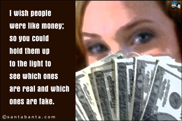 I wish people were like money; so you could hold them up to the light to see which ones are real and which ones are fake.