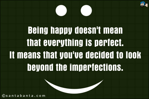 Being happy doesn't mean that everything is perfect. It means that you've decided to look beyond the imperfections.