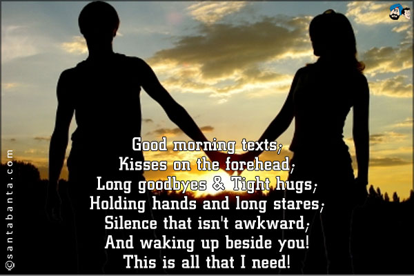 Good morning texts;<br />
Kisses on the forehead;<br />
Long goodbyes & Tight hugs;<br />
Holding hands and long stares;<br />
Silence that isn't awkward;<br />
And waking up beside you!<br />
This is all that I need!