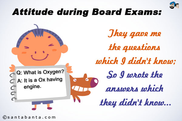 Attitude during Board Exams:<br />
They gave me the questions which I didn't know;<br />
So I wrote the answers which they didn't know...