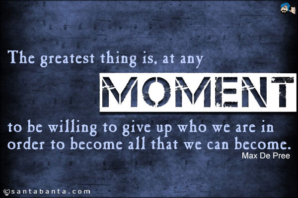 The greatest thing is, at any moment, to be willing to give up who we are in order to become all that we can become.