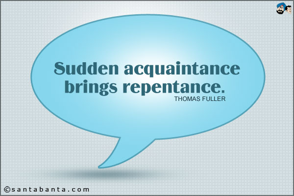 Sudden acquaintance brings repentance.