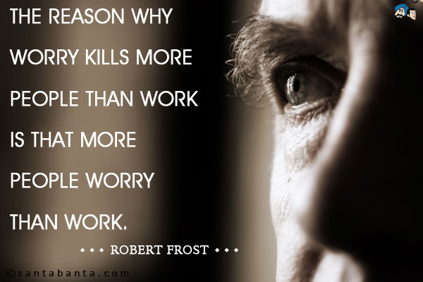 The reason why worry kills more people than work is that more people worry than work.