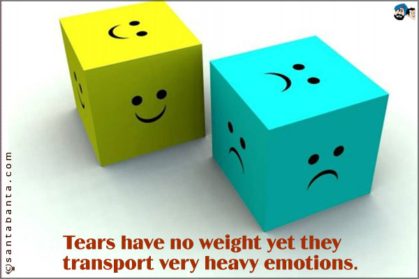 Tears have no weight yet they transport very heavy emotions.