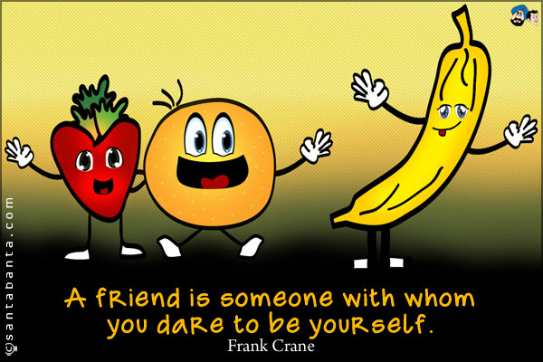 A friend is someone with whom you dare to be yourself. 