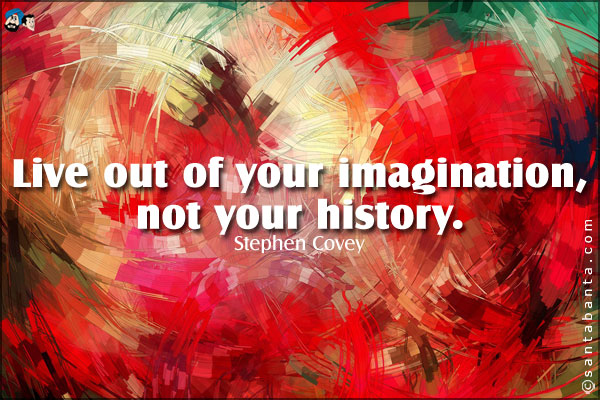 Live out of your imagination, not your history.