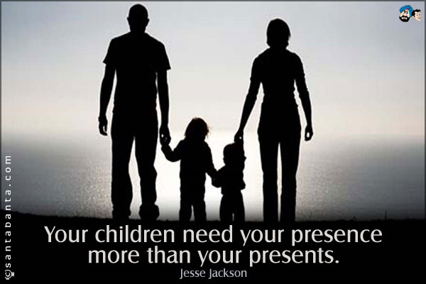 Your children need your presence more than your presents.