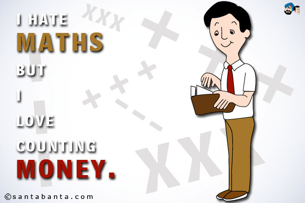 I hate Maths but I love counting money.