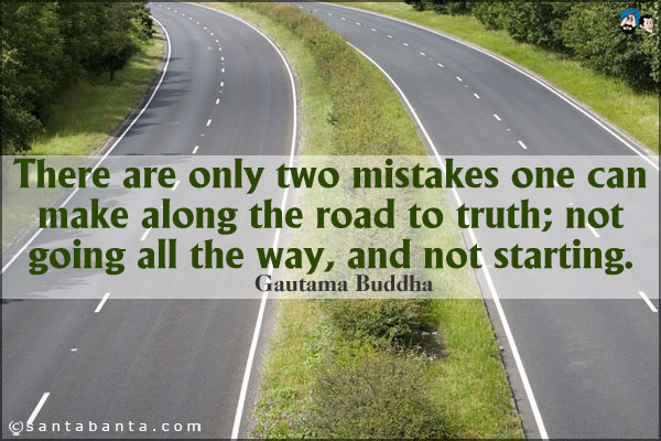 There are only two mistakes one can make along the road to truth; not going all the way, and not starting.