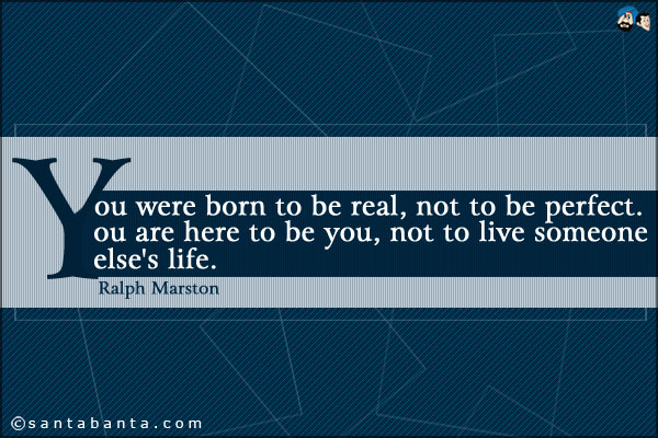 You were born to be real, not to be perfect. You are here to be you, not to live someone else's life.
