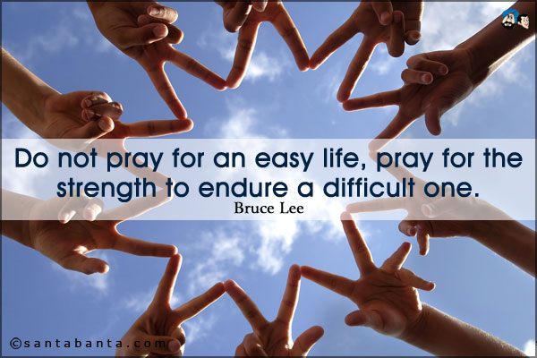 Do not pray for an easy life, pray for the strength to endure a difficult one.