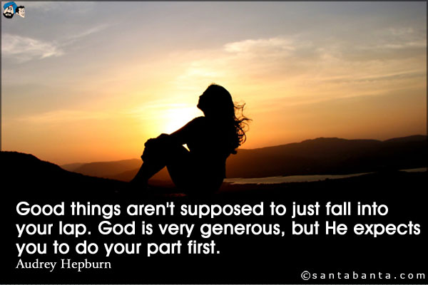 Good things aren't supposed to just fall into your lap. God is very generous, but He expects you to do your part first.
