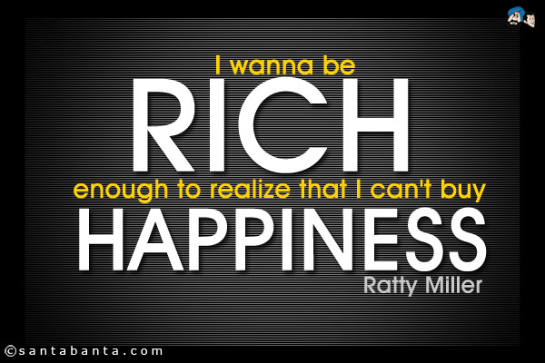 I wanna be rich enough to realize that I can't buy happiness.
