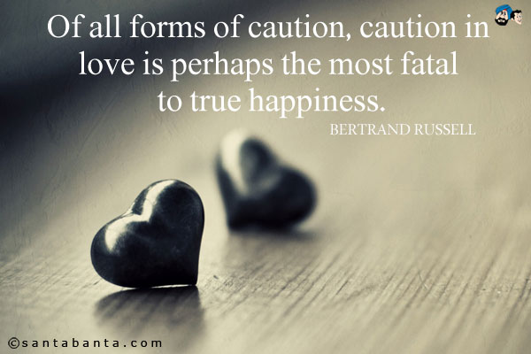 Of all forms of caution, caution in love is perhaps the most fatal to true happiness.