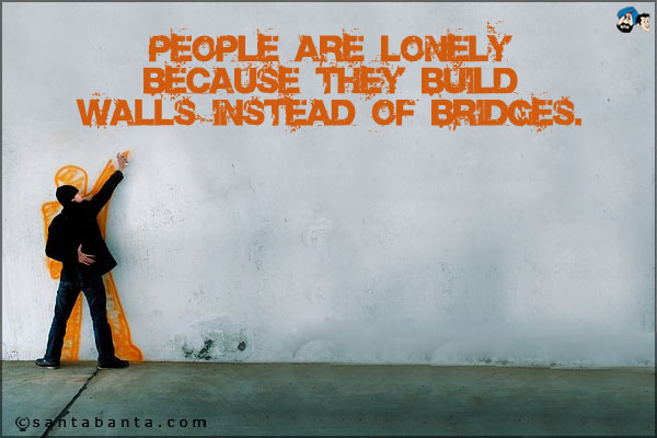 People are lonely because they build walls instead of bridges.