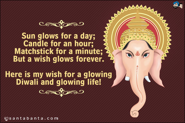 Sun glows for a day;<br />
Candle for an hour;<br />
Matchstick for a minute;<br />
But a wish glows forever.<br />
Here is my wish for a glowing Diwali and glowing life!