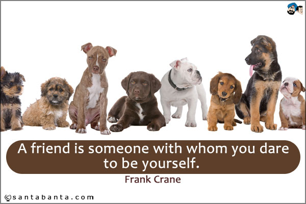 A friend is someone with whom you dare to be yourself.
