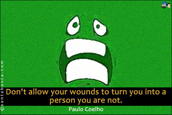 Don't allow your wounds to turn you into a person you are not.