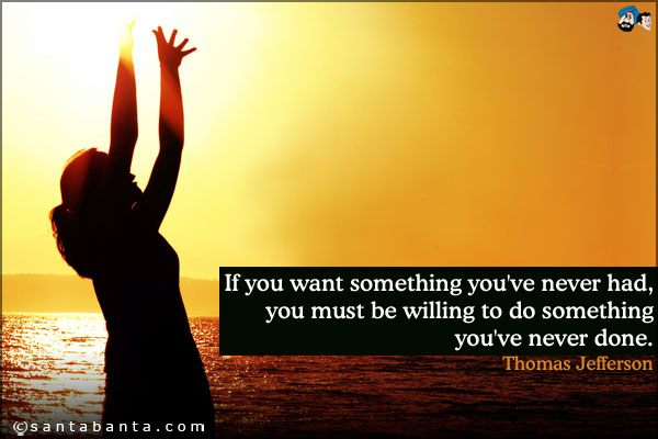 If you want something you've never had, you must be willing to do something you've never done.