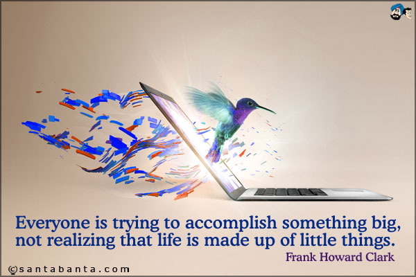 Everyone is trying to accomplish something big, not realizing that life is made up of little things.
