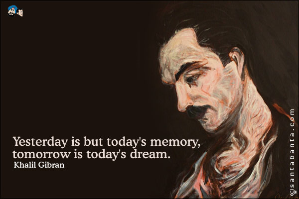 Yesterday is but today's memory, tomorrow is today's dream.