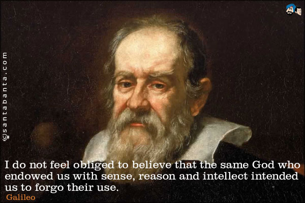 I do not feel obliged to believe that the same God who endowed us with sense, reason and intellect intended us to forgo their use.