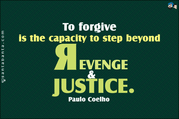 To forgive is the capacity to step beyond revenge and justice.