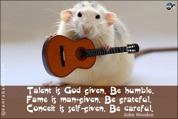 Talent is God given. Be humble. Fame is man-given. Be grateful. Conceit is self-given. Be careful.