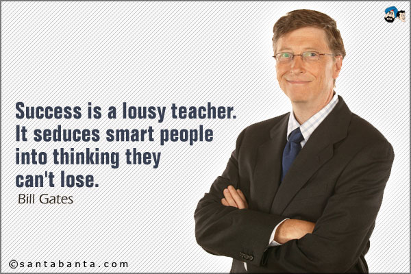 Success is a lousy teacher. It seduces smart people into thinking they can't lose.