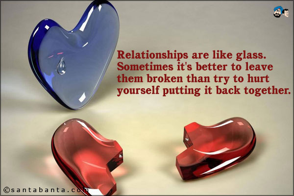 Relationships are like glass. Sometimes it's better to leave them broken than try to hurt yourself putting it back together.