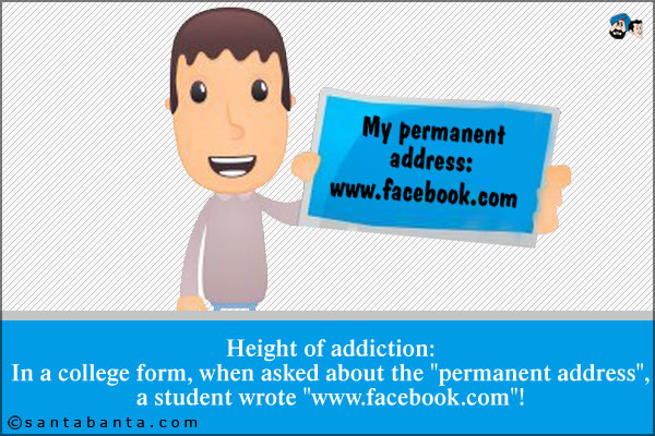 Height of addiction:<br />
In a college form, when asked about the `permanent address`, a student wrote `www.facebook.com`!