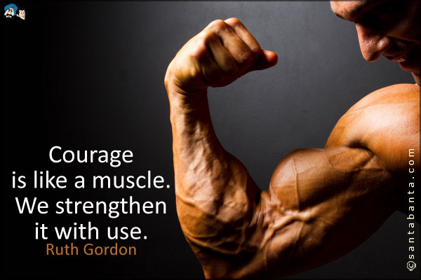 Courage is like a muscle. We strengthen it with use.