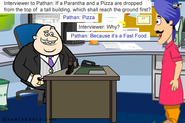 Interviewer to Pathan: If a Parantha and a Pizza are dropped from the top of  a tall building, which shall reach the ground first?<br />
Pathan: Pizza.<br />
Interviewer: Why?<br />
Pathan: Because it's a Fast Food.