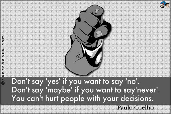 Don't say 'yes' if you want to say 'no'. Don't say 'maybe' if you want to say 'never'. You can't hurt people with your decisions. 