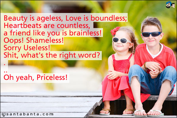 Beauty is ageless, Love is boundless;<br />
Heartbeats are countless, a friend like you is brainless!<br />
Oops! Shameless!<br />
Sorry Useless!<br />
Shit, what's the right word?<br />
.<br />
..<br />
Oh yeah, Priceless!