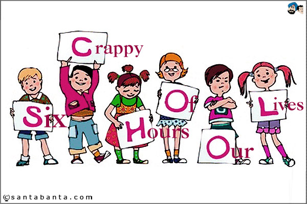 S.C.H.O.O.L. = Six Crappy Hours Of Our Lives