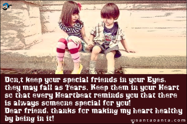 Don't keep your special friends in your Eyes, they may fall as Tears.<br />
Keep them in your Heart so that every Heartbeat reminds you that there is always someone special for you!<br />
Dear friend, thanks for making my heart healthy by being in it!