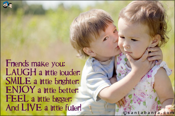 Friends make you:<br />
LAUGH a little louder;<br />
SMILE a little brighter;<br />
ENJOY a little better;<br />
FEEL a little bigger;<br />
And LIVE a little fuller!