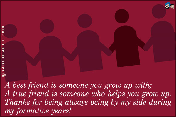 A best friend is someone you grow up with;<br />
A true friend is someone who helps you grow up.<br />
Thanks for being always being by my side during my formative years!