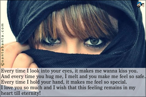 Every time I look into your eyes, it makes me wanna kiss you.<br />
And every time you hug me, I melt and you make me feel so safe.<br />
Every time I hold your hand, it makes me feel so special.<br />
I love you so much and I wish that this feeling remains in my heart till eternity!