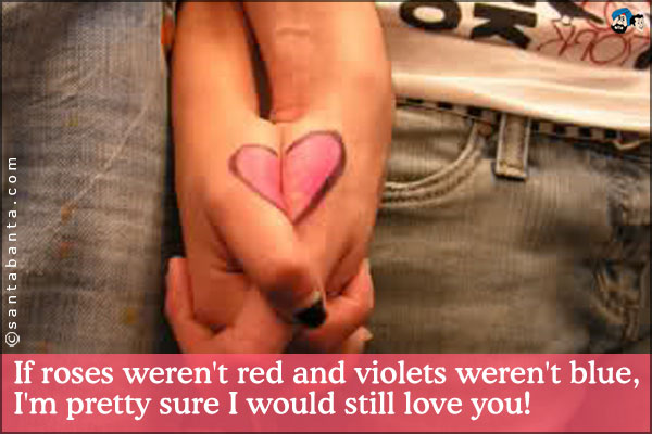 If roses weren't red and violets weren't blue, I'm pretty sure I would still love you!