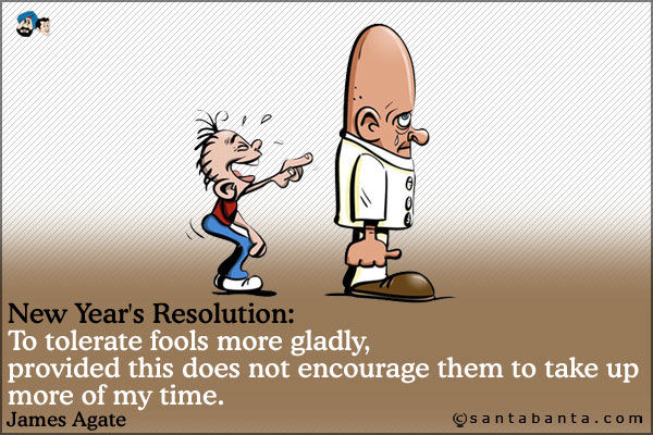 New Year's Resolution: To tolerate fools more gladly, provided this does not encourage them to take up more of my time.