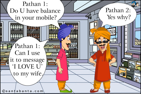 Pathan 1: Do U have balance in your mobile?<br />
Pathan 2: Yes why?<br />
Pathan 1: Can I use it to message `I LOVE U` to my wife.