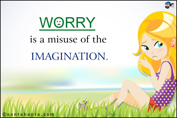 Worry is a misuse of the imagination.