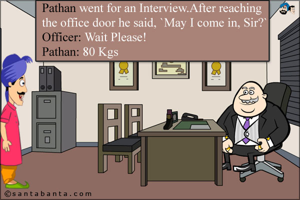 Pathan went for an Interview.<br />
After reaching the office door he said, `May I come in, Sir?`<br />
Officer: Wait Please!<br />
Pathan: 80 Kgs